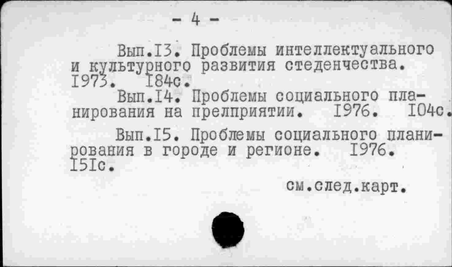 ﻿- 4 -
Вып.13. Проблемы интеллектуального и культурного развития стеденчества. 1973.	184с.
Вып.14. Проблемы социального планирования на прелприятии. 1976.	104с
Вып.15. Проблемы социального планирования в городе и регионе. 1976.
см.след.карт.